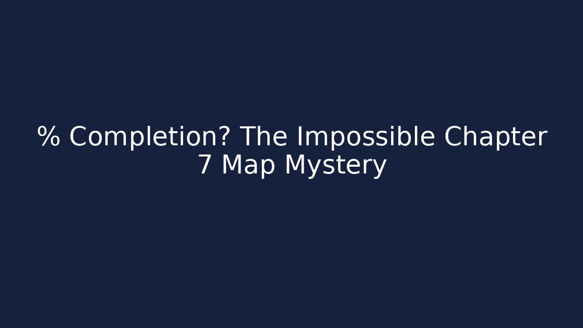 % Completion? The Impossible Chapter 7 Map Mystery