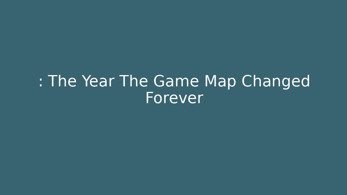 : The Year The Game Map Changed Forever