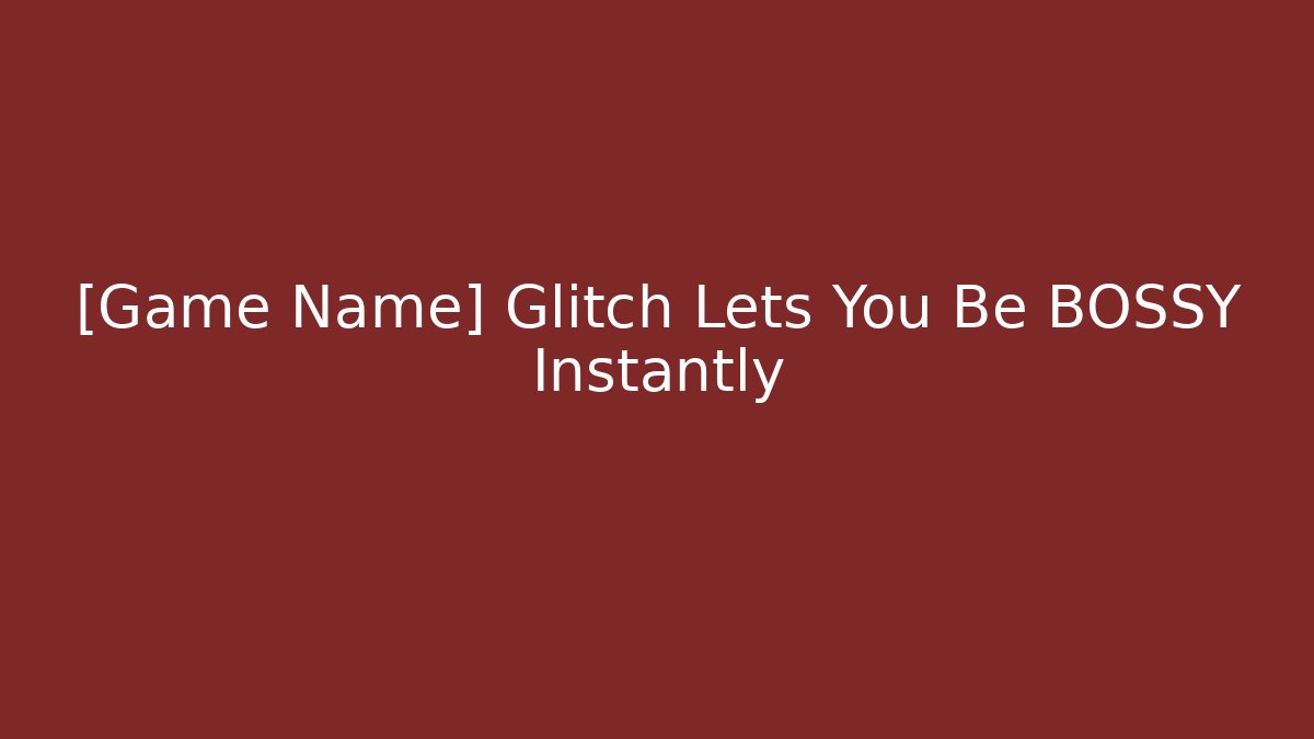 [Game Name] Glitch Lets You Be BOSSY Instantly