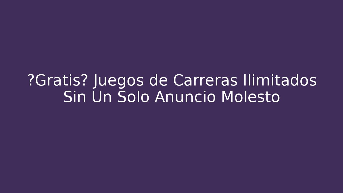 ¿Gratis? Juegos de Carreras Ilimitados Sin Un Solo Anuncio Molesto
