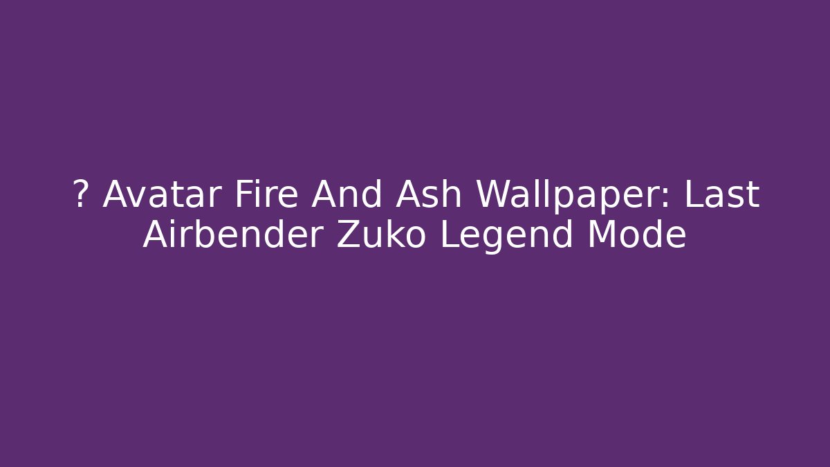 ⚡️ Avatar Fire And Ash Wallpaper: Last Airbender Zuko Legend Mode - Celivion