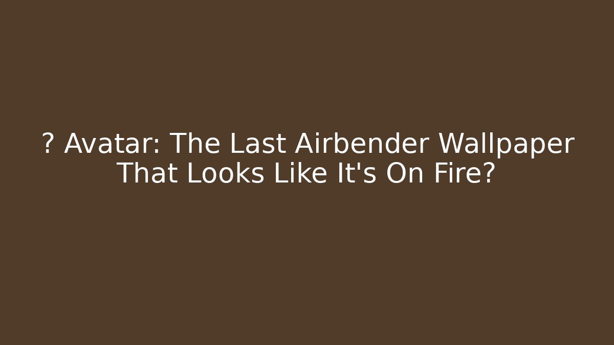 🔥 Avatar: The Last Airbender Wallpaper That Looks Like It’s On Fire?
