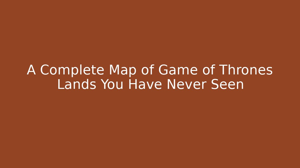 A Complete Map of Game of Thrones Lands You Have Never Seen