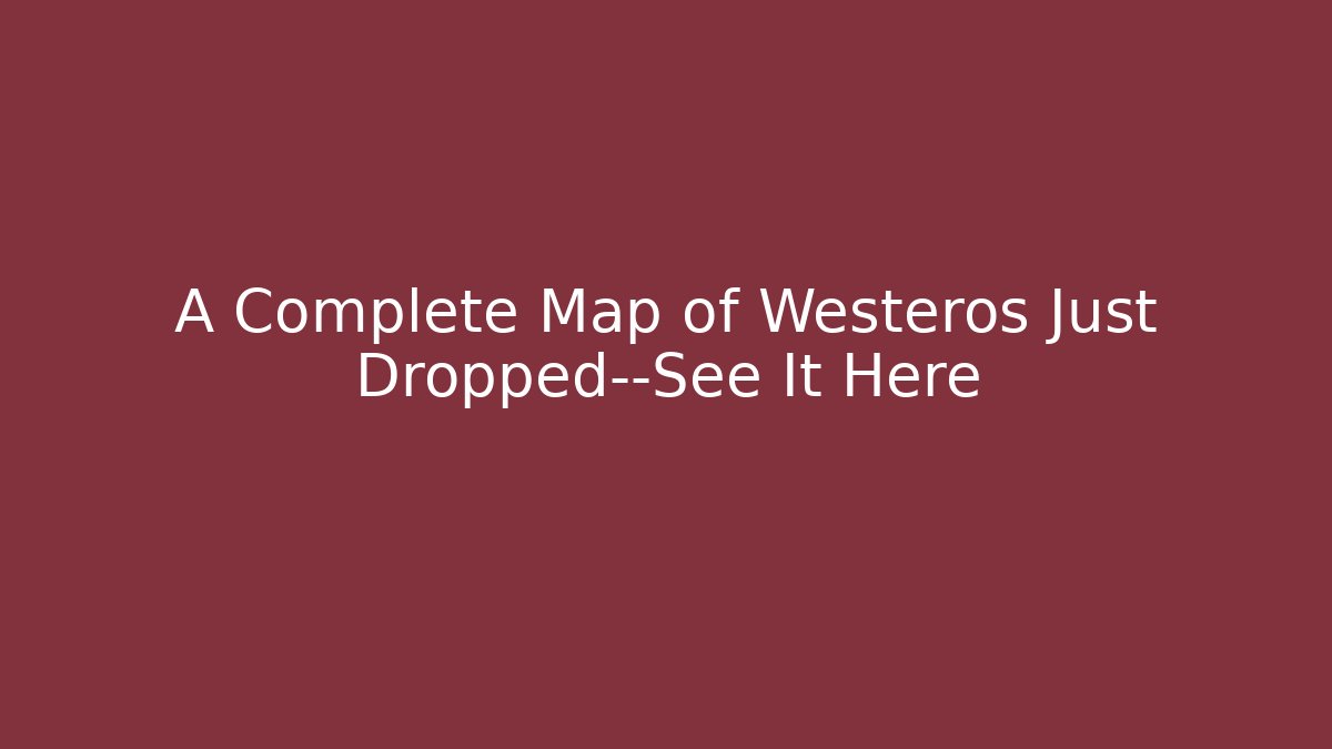 A Complete Map of Westeros Just Dropped—See It Here