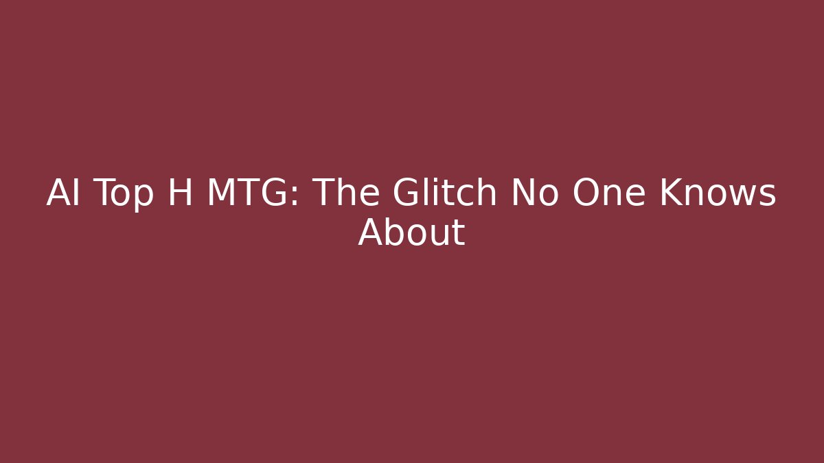 AI Top H MTG: The Glitch No One Knows About