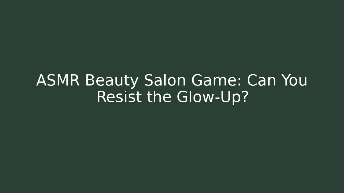 ASMR Beauty Salon Game: Can You Resist the Glow-Up? - Celivion
