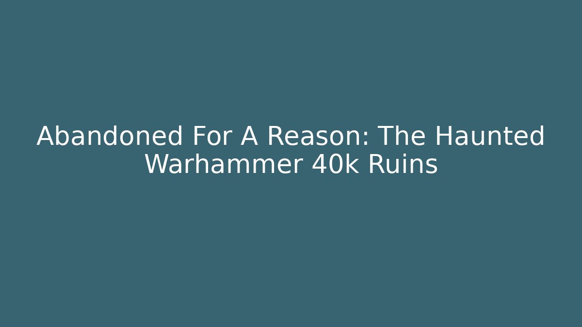 Abandoned For A Reason: The Haunted Warhammer 40k Ruins