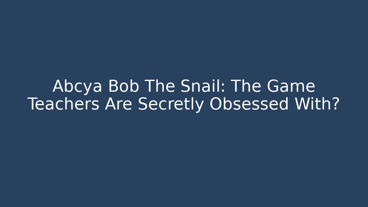 Abcya Bob The Snail: The Game Teachers Are Secretly Obsessed With?