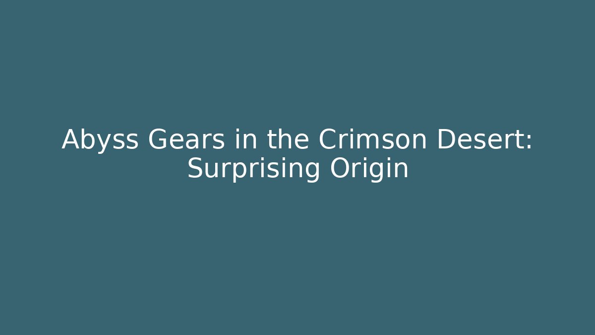 Abyss Gears in the Crimson Desert: Surprising Origin