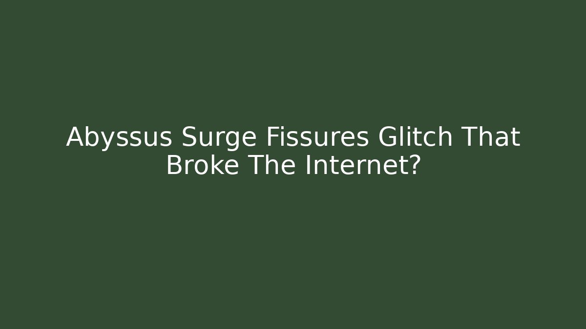 Abyssus Surge Fissures Glitch That Broke The Internet?