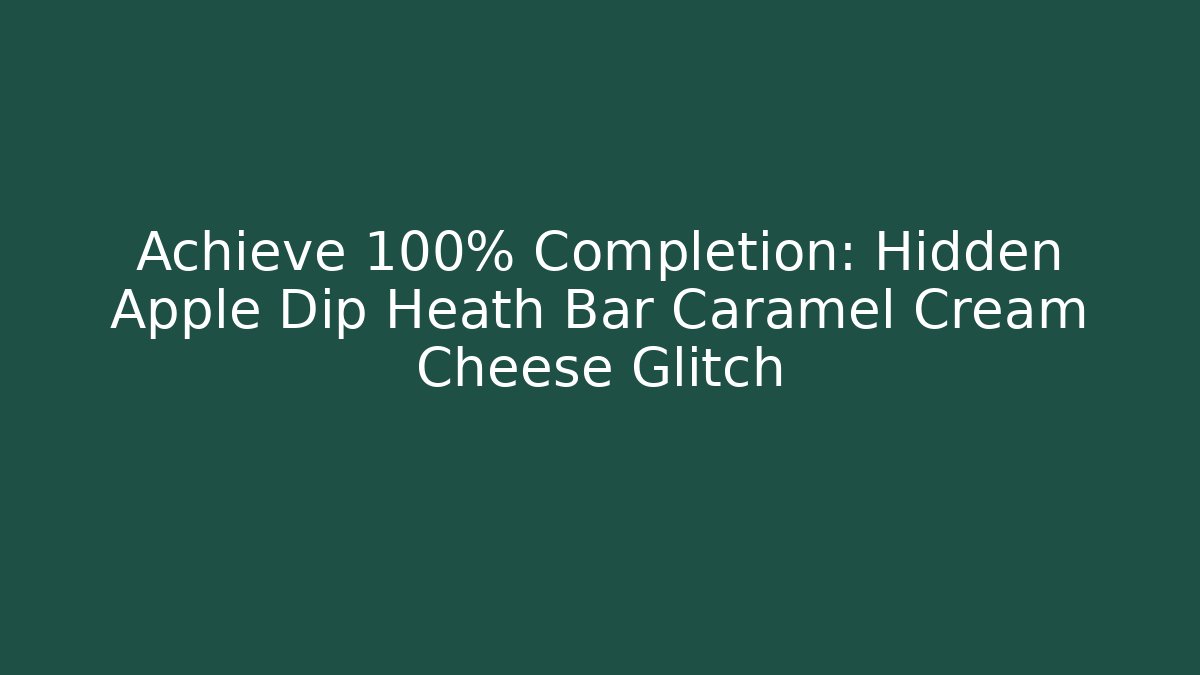 Achieve 100% Completion: Hidden Apple Dip Heath Bar Caramel Cream Cheese Glitch
