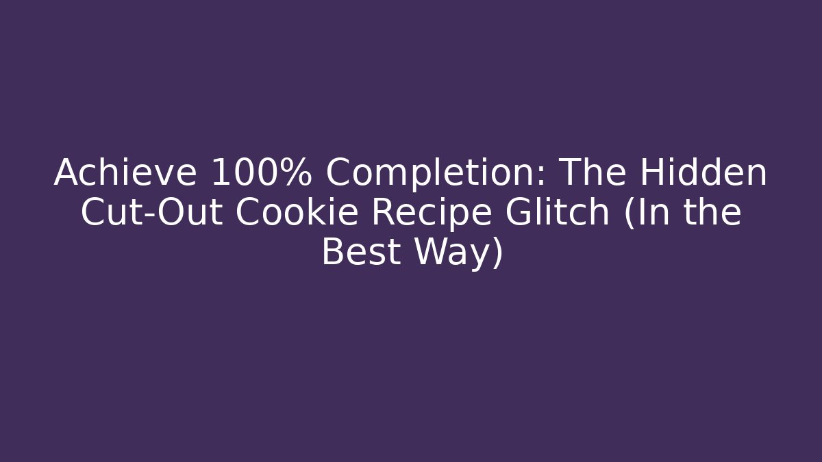 Achieve 100% Completion: The Hidden Cut-Out Cookie Recipe Glitch (In the Best Way)
