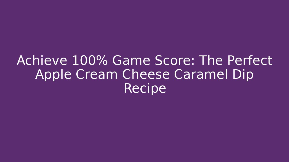 Achieve 100% Game Score: The Perfect Apple Cream Cheese Caramel Dip Recipe