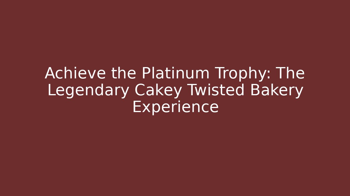 Achieve the Platinum Trophy: The Legendary Cakey Twisted Bakery Experience