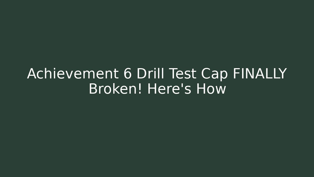 Achievement 6 Drill Test Cap FINALLY Broken! Here's How