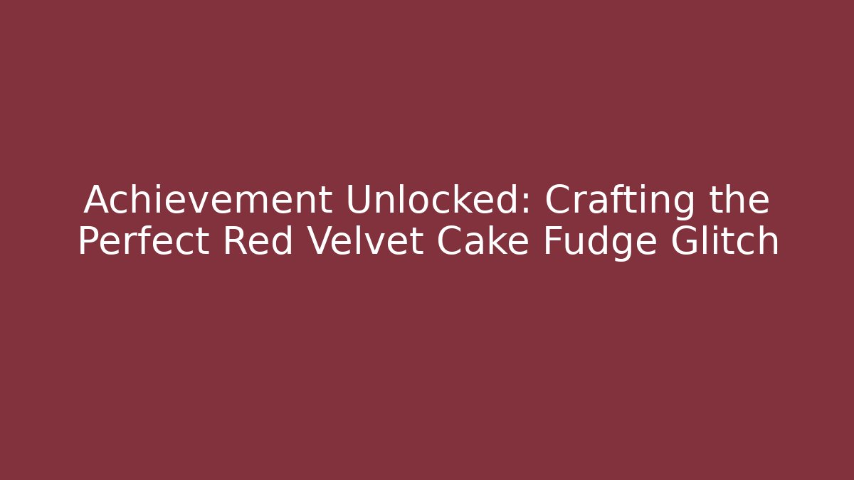 Achievement Unlocked: Crafting the Perfect Red Velvet Cake Fudge Glitch