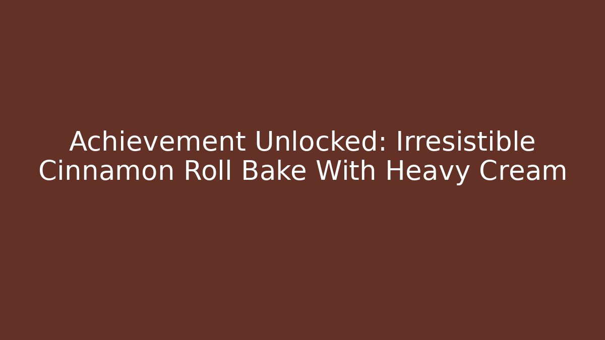 Achievement Unlocked: Irresistible Cinnamon Roll Bake With Heavy Cream
