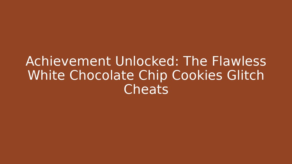 Achievement Unlocked: The Flawless White Chocolate Chip Cookies Glitch Cheats