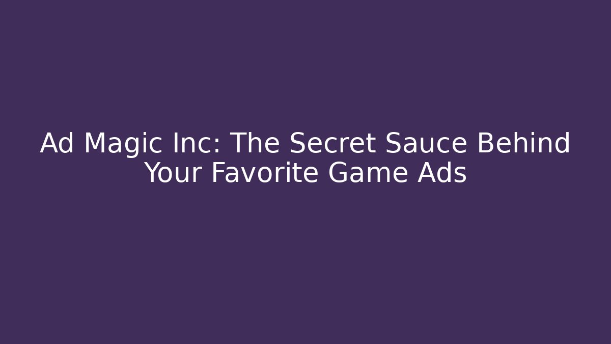 Ad Magic Inc: The Secret Sauce Behind Your Favorite Game Ads