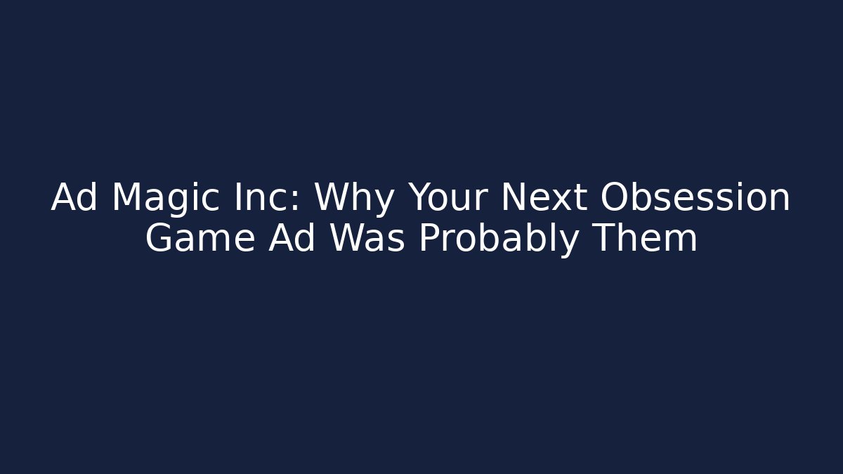 Ad Magic Inc: Why Your Next Obsession Game Ad Was Probably Them