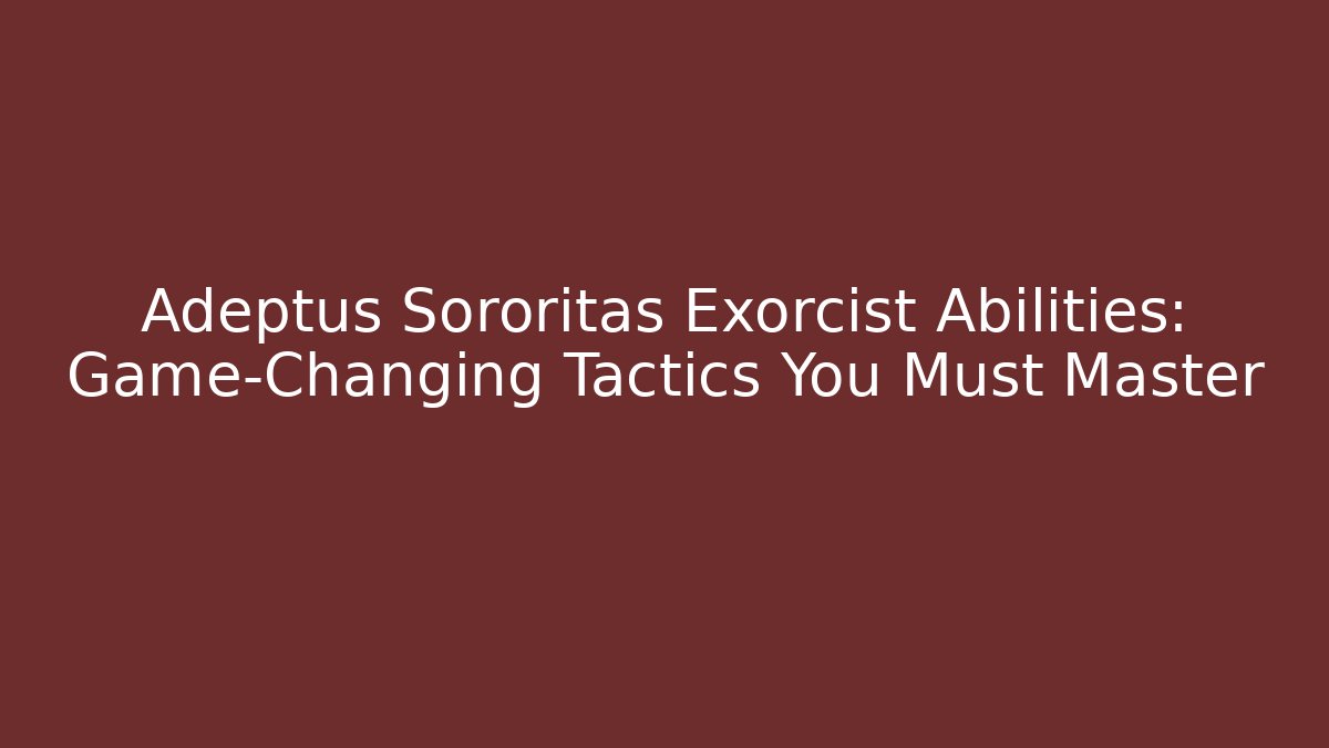Adeptus Sororitas Exorcist Abilities: Game-Changing Tactics You Must Master