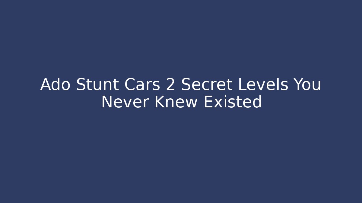 Ado Stunt Cars 2 Secret Levels You Never Knew Existed - Celivion