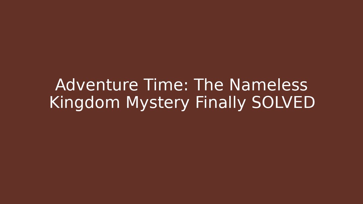 Adventure Time: The Nameless Kingdom Mystery Finally SOLVED