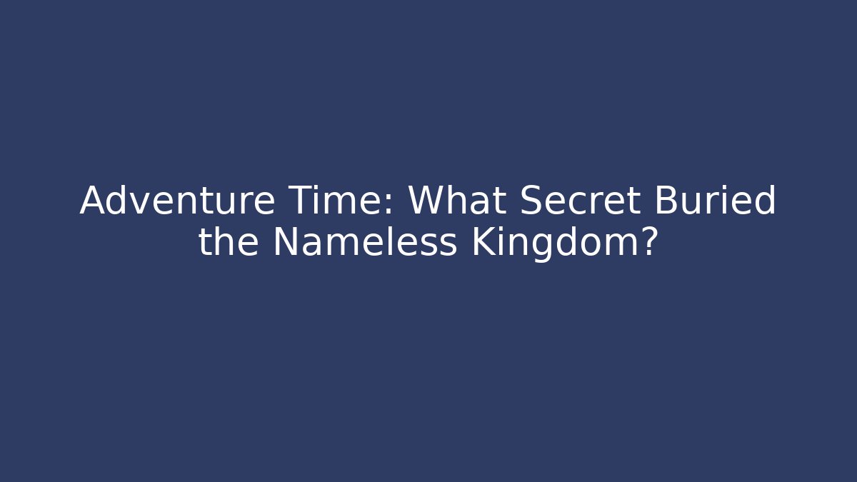 Adventure Time: What Secret Buried the Nameless Kingdom?