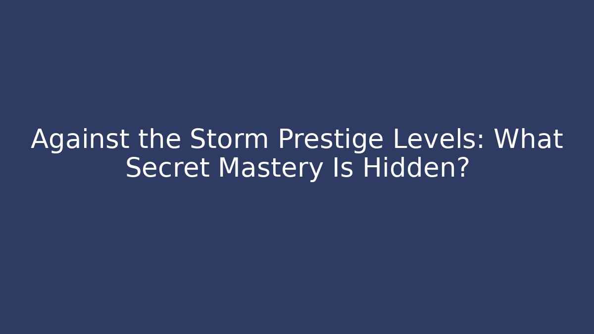 Against the Storm Prestige Levels: What Secret Mastery Is Hidden? - Celivion
