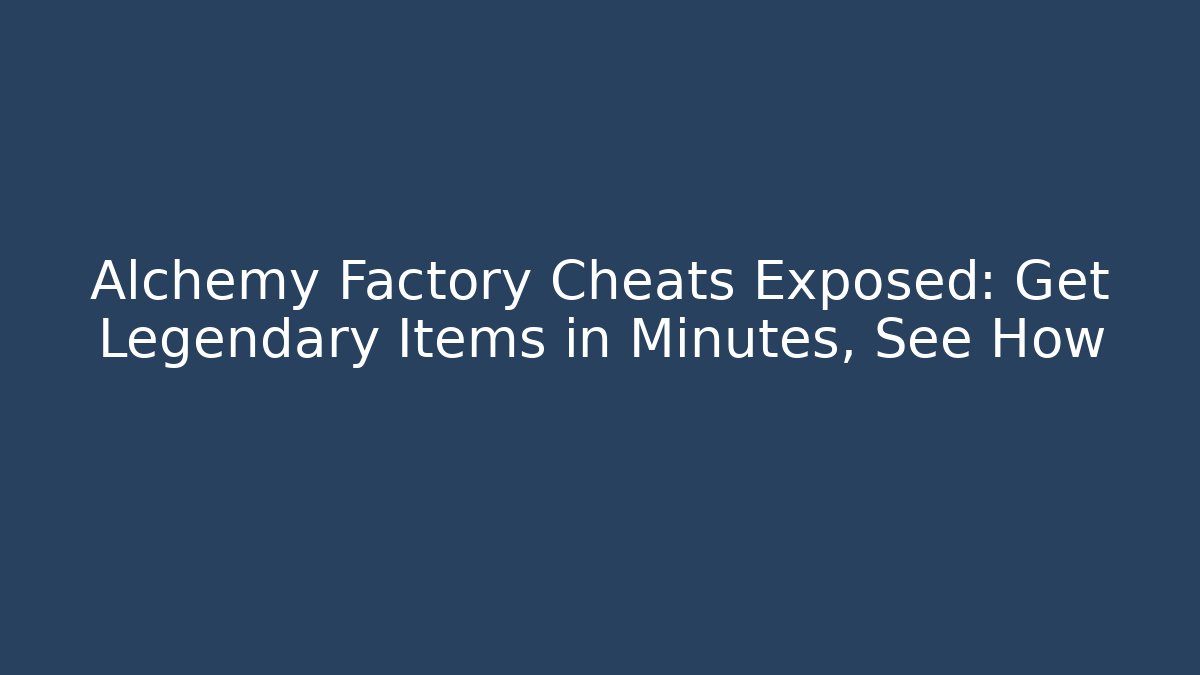Alchemy Factory Cheats Exposed: Get Legendary Items in Minutes, See How