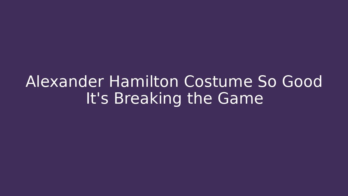 Alexander Hamilton Costume So Good It's Breaking the Game