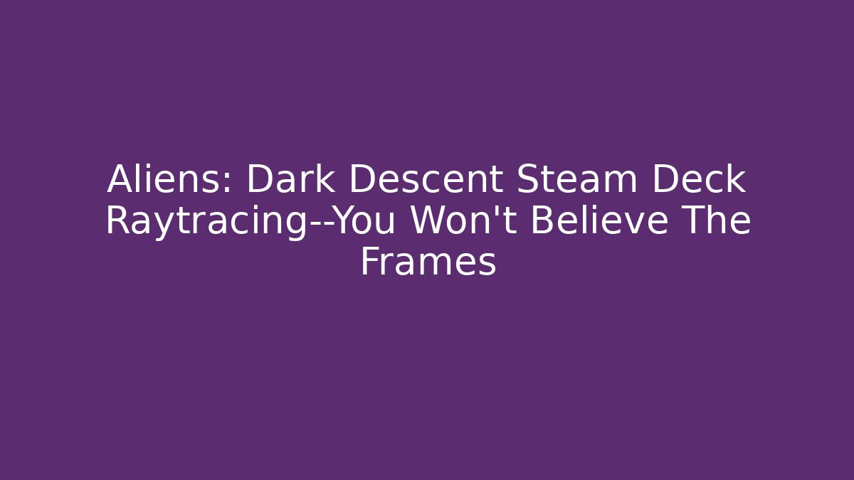 Aliens: Dark Descent Steam Deck Raytracing—You Won’t Believe The Frames