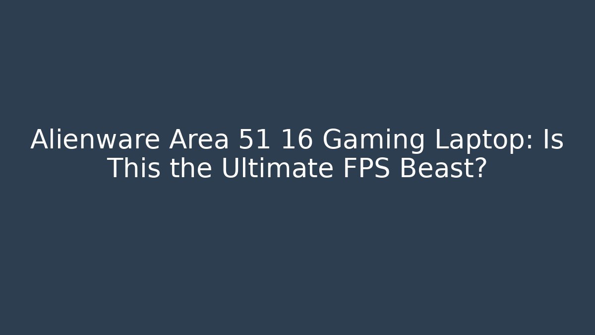 Alienware Area 51 16 Gaming Laptop: Is This the Ultimate FPS Beast?