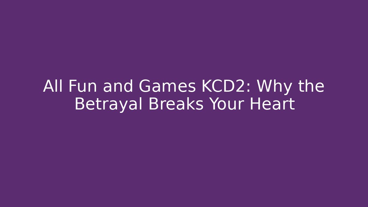 All Fun and Games KCD2: Why the Betrayal Breaks Your Heart