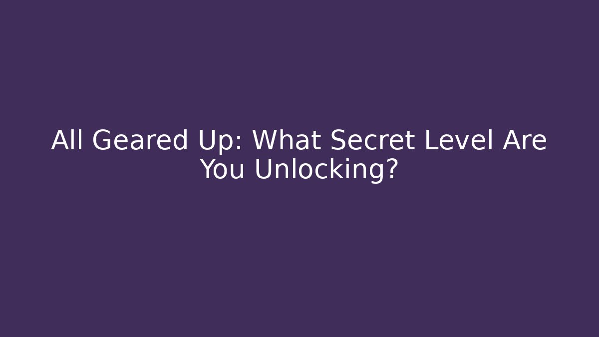 All Geared Up: What Secret Level Are You Unlocking?