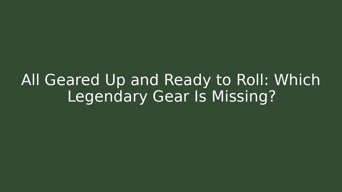 All Geared Up and Ready to Roll: Which Legendary Gear Is Missing?
