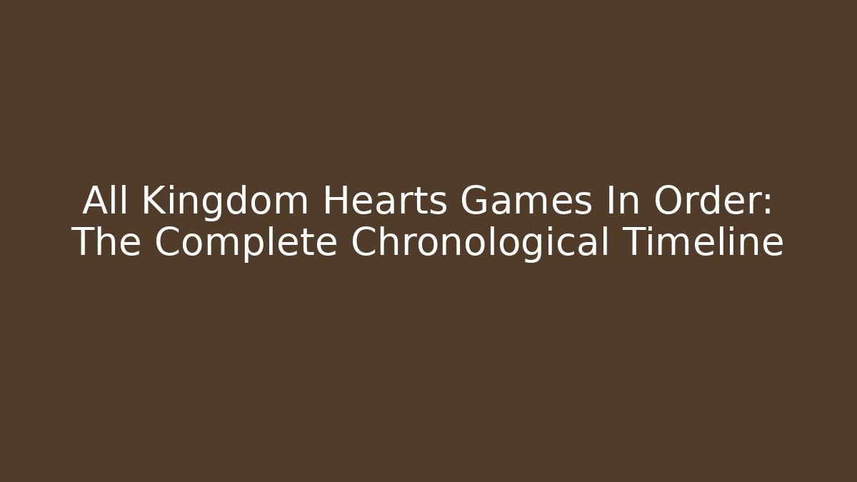 All Kingdom Hearts Games In Order: The Complete Chronological Timeline - Celivion