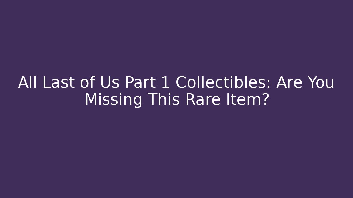 All Last of Us Part 1 Collectibles: Are You Missing This Rare Item?