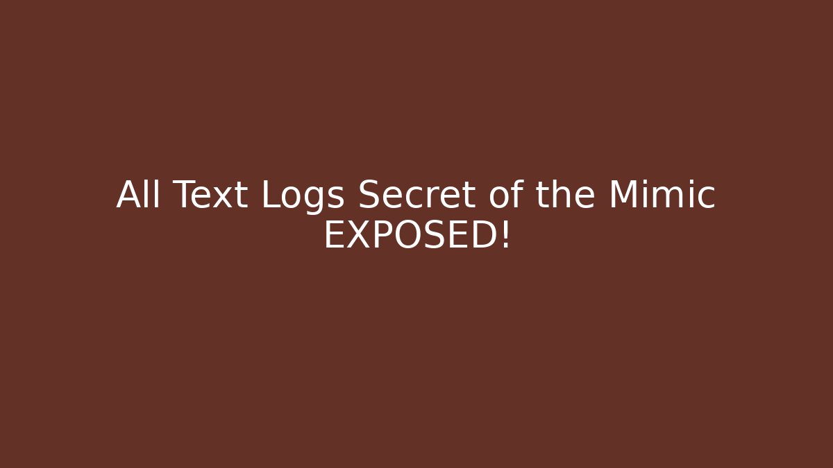 All Text Logs Secret of the Mimic EXPOSED!