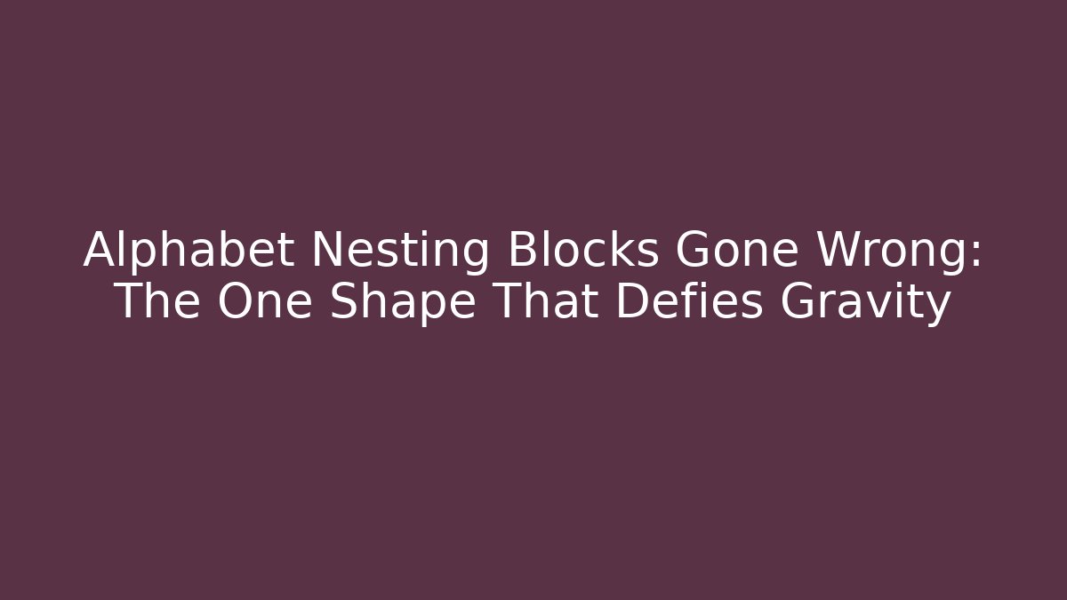 Alphabet Nesting Blocks Gone Wrong: The One Shape That Defies Gravity