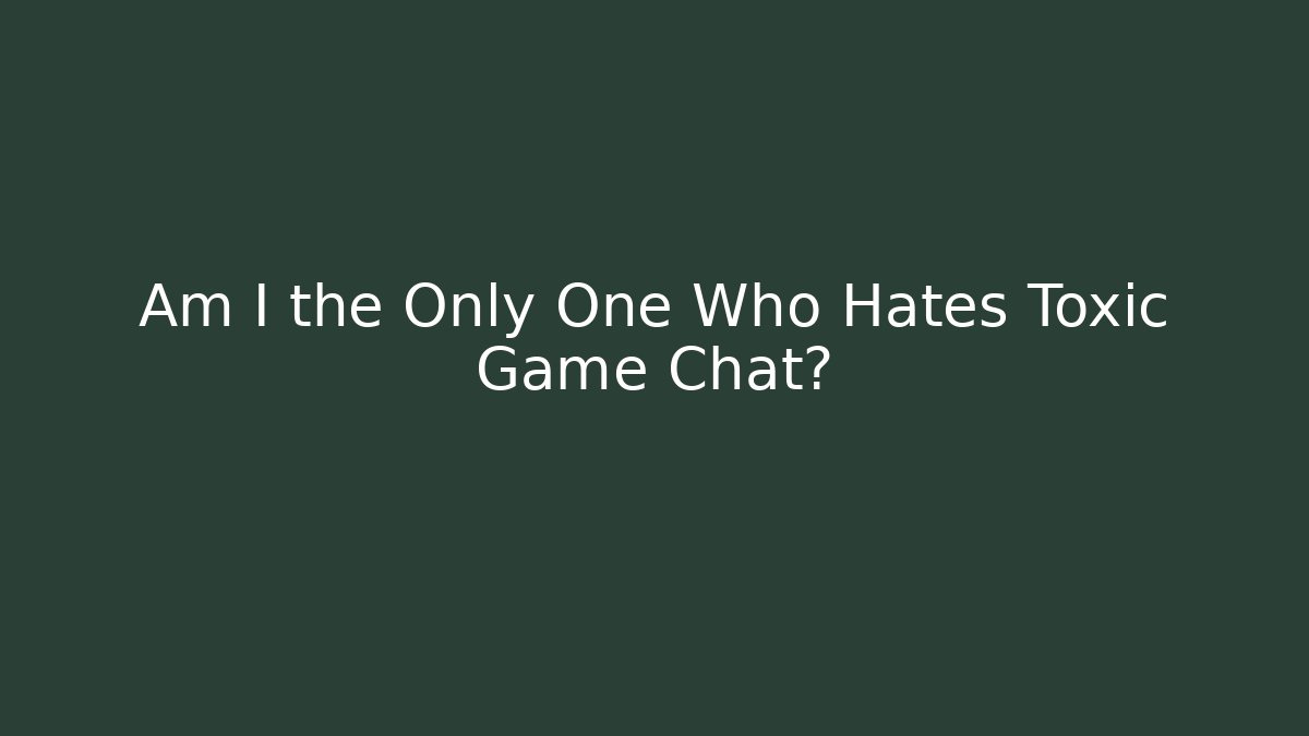 Am I the Only One Who Hates Toxic Game Chat?
