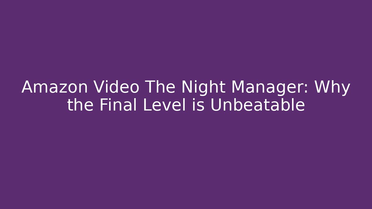 Amazon Video The Night Manager: Why the Final Level is Unbeatable - Celivion