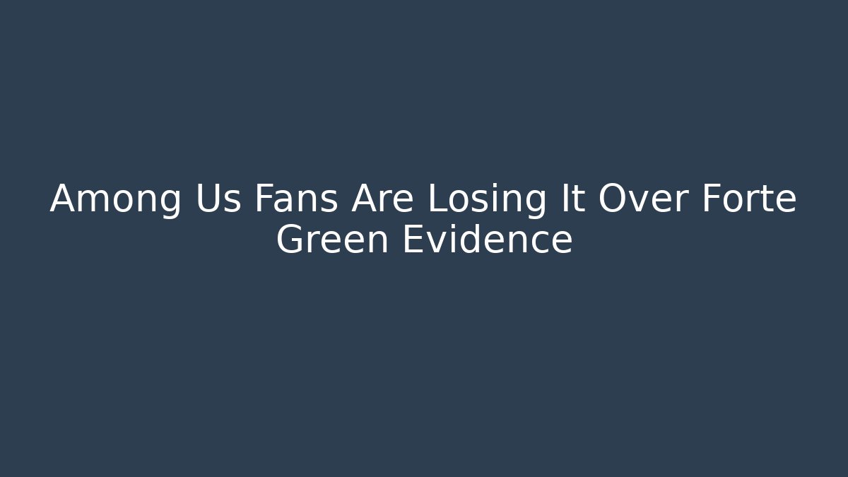 Among Us Fans Are Losing It Over Forte Green Evidence