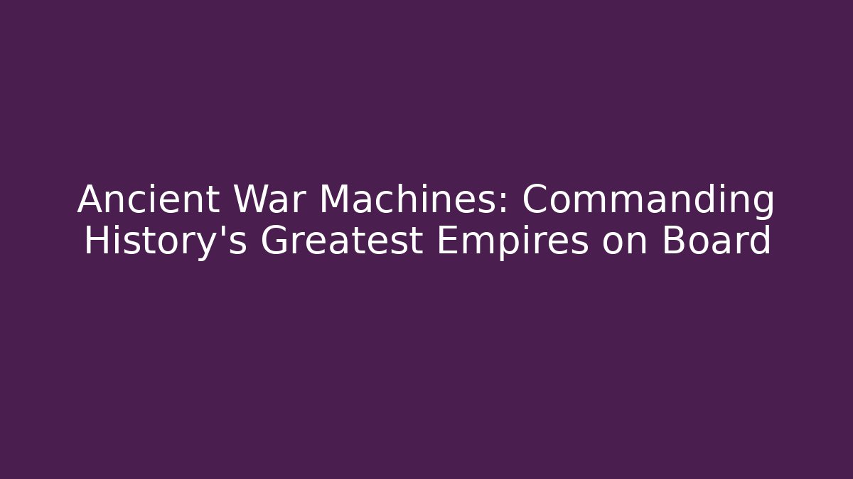 Ancient War Machines: Commanding History's Greatest Empires on Board