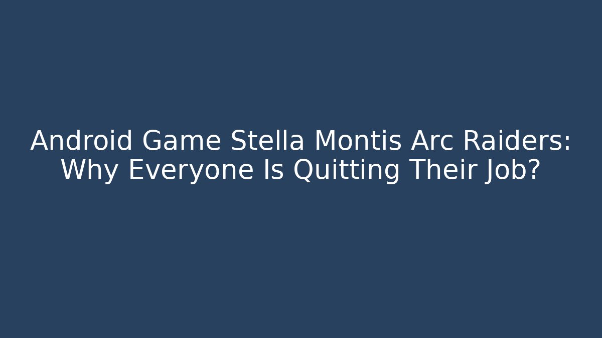 Android Game Stella Montis Arc Raiders: Why Everyone Is Quitting Their Job?