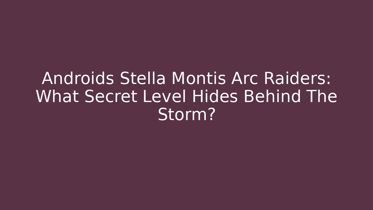 Androids Stella Montis Arc Raiders: What Secret Level Hides Behind The Storm?