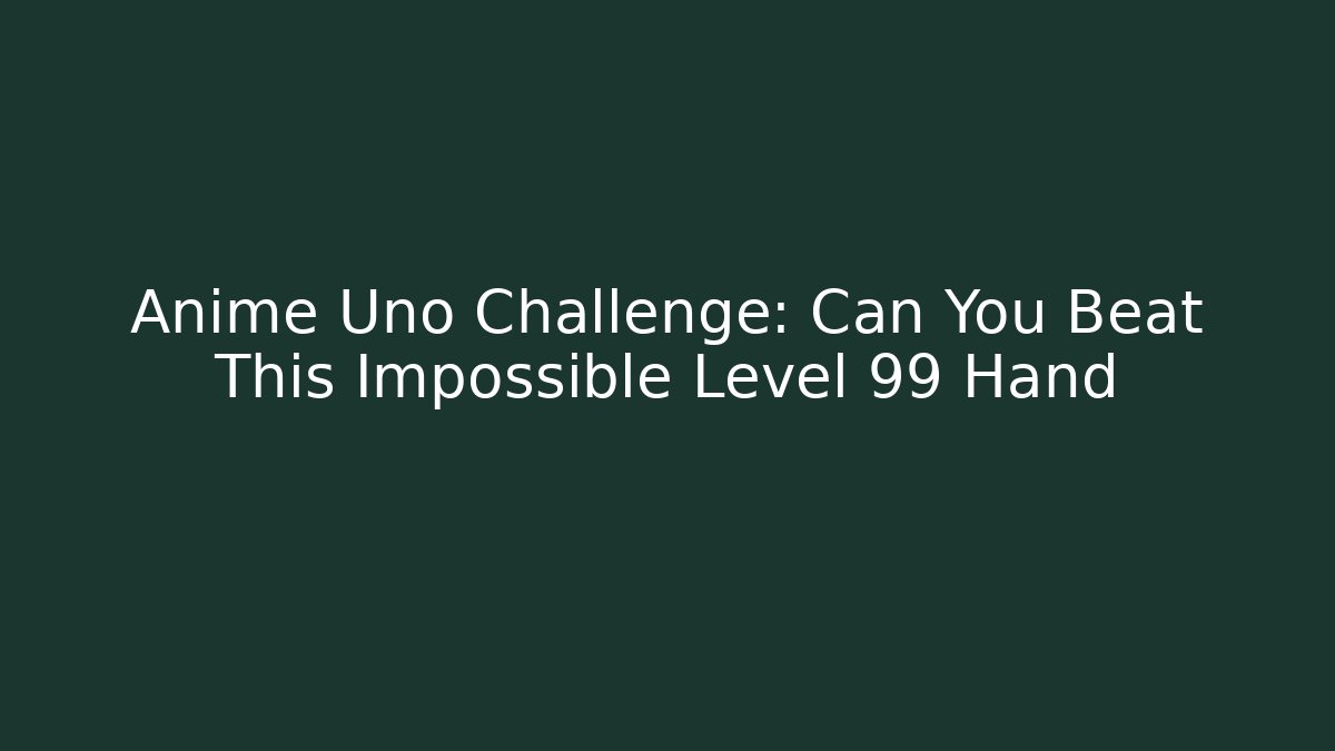 Anime Uno Challenge: Can You Beat This Impossible Level 99 Hand