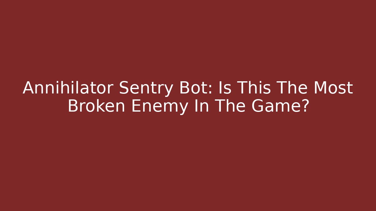 Annihilator Sentry Bot: Is This The Most Broken Enemy In The Game?