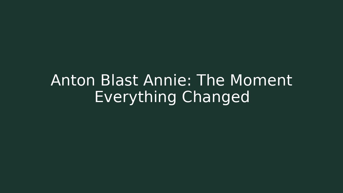 Anton Blast Annie: The Moment Everything Changed