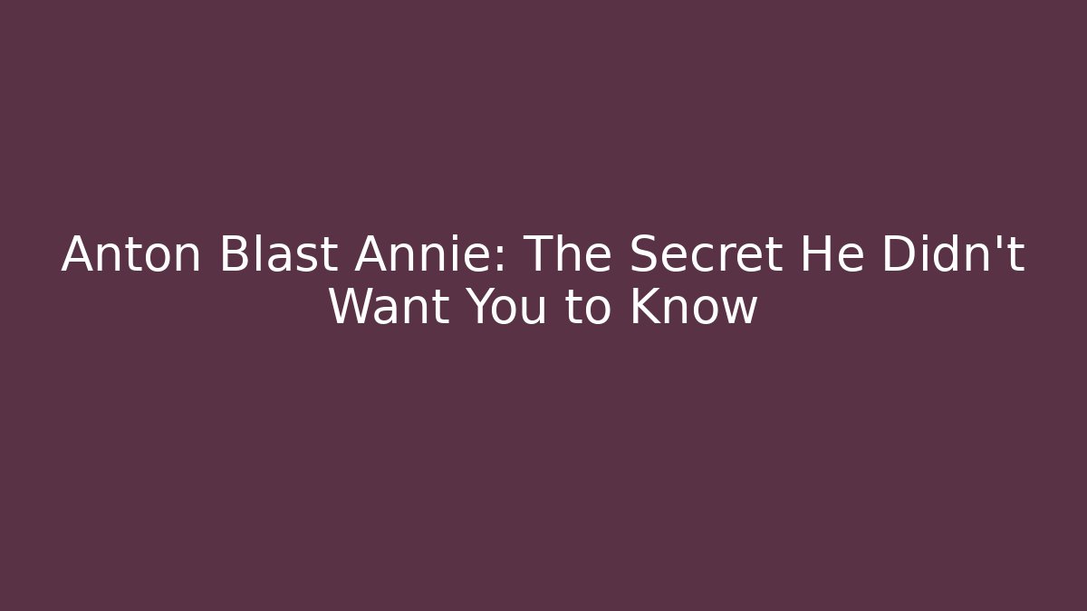 Anton Blast Annie: The Secret He Didn't Want You to Know